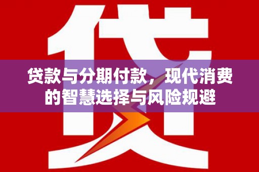 许昌贷款与分期付款，现代消费的智慧选择与风险规避