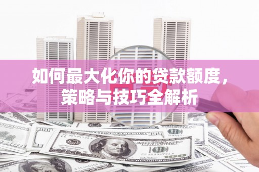 许昌如何最大化你的贷款额度，策略与技巧全解析