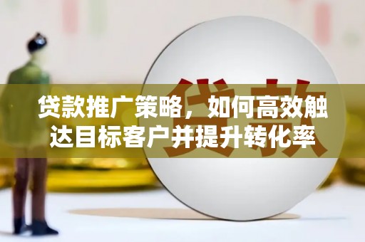 许昌贷款推广策略，如何高效触达目标客户并提升转化率