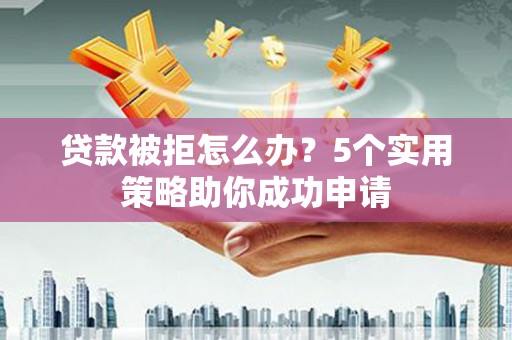 许昌贷款被拒怎么办？5个实用策略助你成功申请