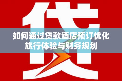 许昌如何通过贷款酒店预订优化旅行体验与财务规划