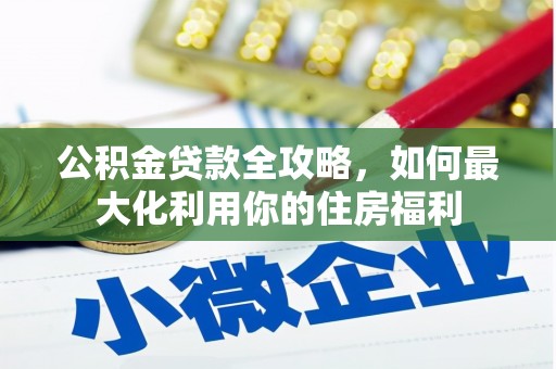 许昌公积金贷款全攻略，如何最大化利用你的住房福利