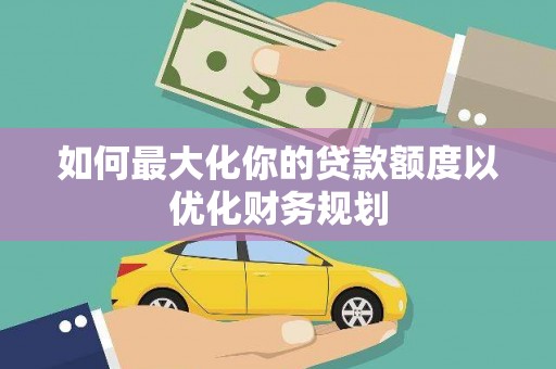 许昌如何最大化你的贷款额度以优化财务规划