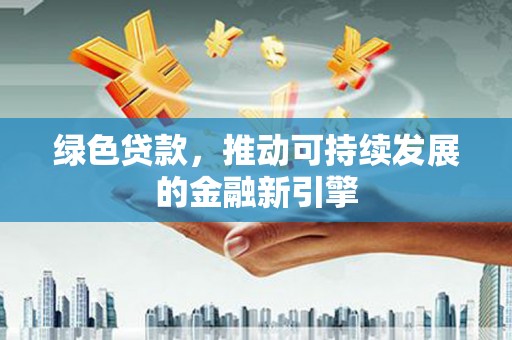 许昌绿色贷款，推动可持续发展的金融新引擎