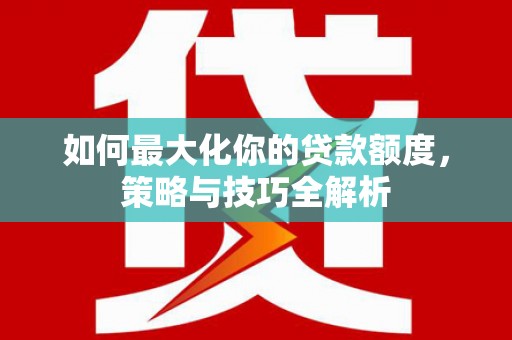 许昌如何最大化你的贷款额度，策略与技巧全解析