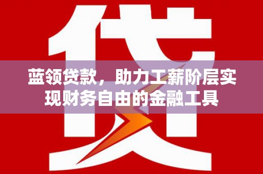 许昌蓝领贷款，助力工薪阶层实现财务自由的金融工具