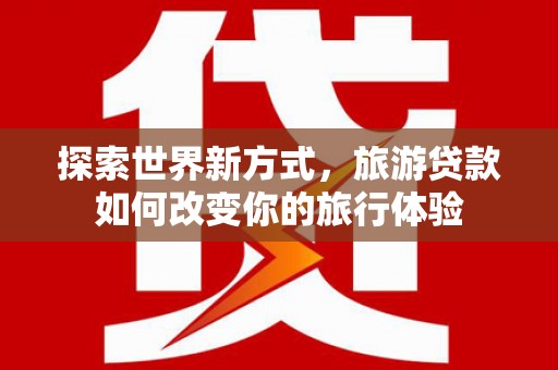 许昌探索世界新方式，旅游贷款如何改变你的旅行体验